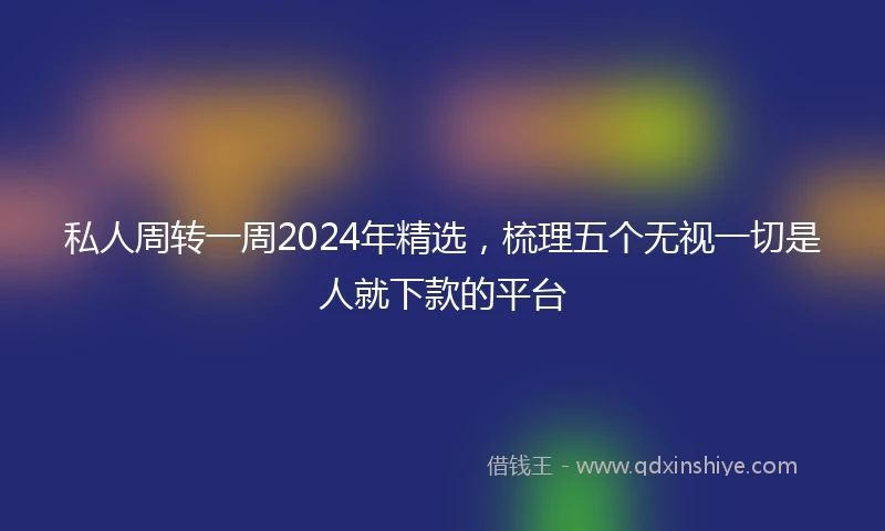 私人周转一周2024年精选，梳理五个无视一切是人就下款的平台