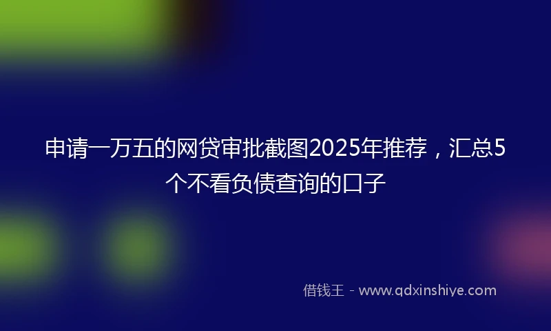 申请一万五的网贷审批截图2025年推荐，汇总5个不看负债查询的口子