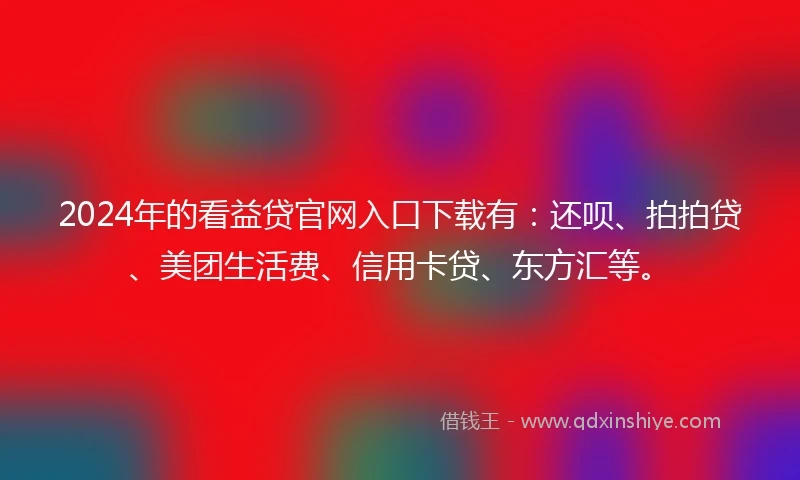 2024年的看益贷官网入口下载有：还呗、拍拍贷、美团生活费、信用卡贷、东方汇等。