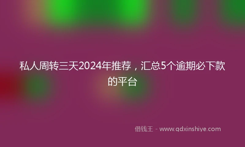 私人周转三天2024年推荐，汇总5个逾期必下款的平台
