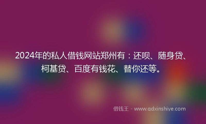 2024年的私人借钱网站郑州有：还呗、随身贷、柯基贷、百度有钱花、替你还等。
