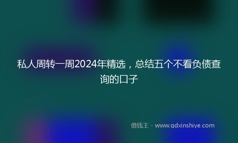 私人周转一周2024年精选，总结五个不看负债查询的口子