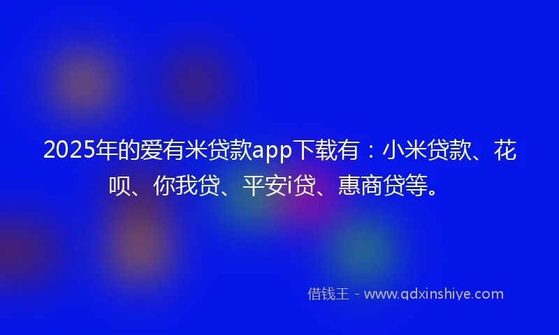 2025年的爱有米贷款app下载有：小米贷款、花呗、你我贷、平安i贷、惠商贷等。