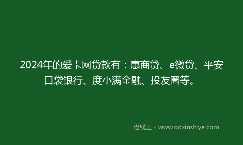 2024年的爱卡网贷款有：惠商贷、e微贷、平安口袋银行、度小满金融、投友圈等。