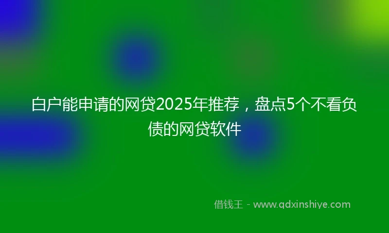 白户能申请的网贷2025年推荐，盘点5个不看负债的网贷软件