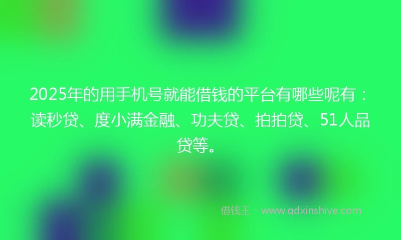 2025年的用手机号就能借钱的平台有哪些呢有：读秒贷、度小满金融、功夫贷、拍拍贷、51人品贷等。