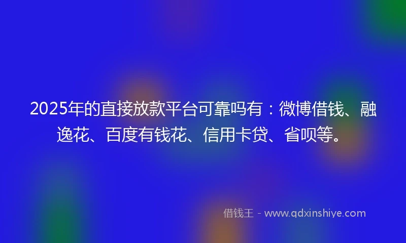 2025年的直接放款平台可靠吗有：微博借钱、融逸花、百度有钱花、信用卡贷、省呗等。