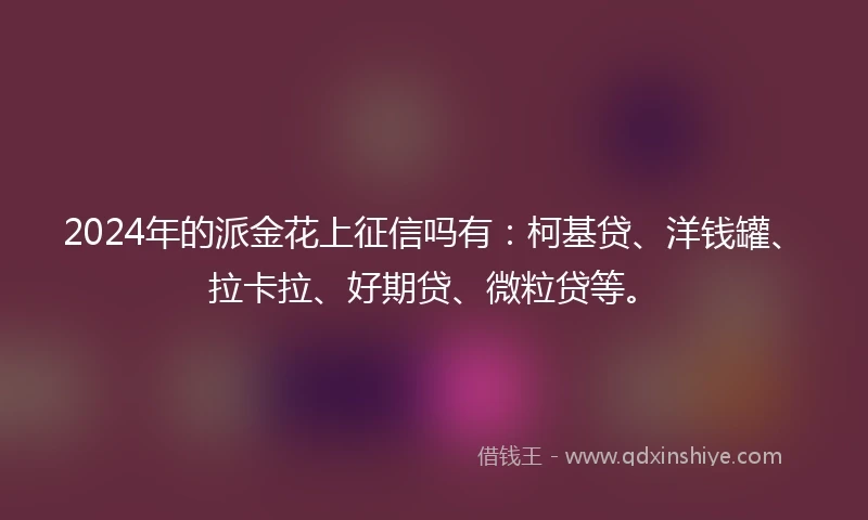 2024年的派金花上征信吗有：柯基贷、洋钱罐、拉卡拉、好期贷、微粒贷等。