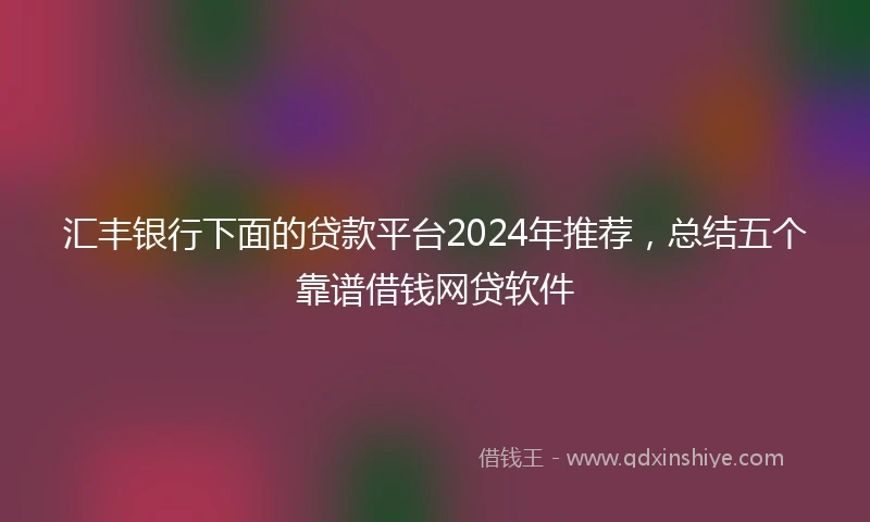 汇丰银行下面的贷款平台2024年推荐，总结五个靠谱借钱网贷软件