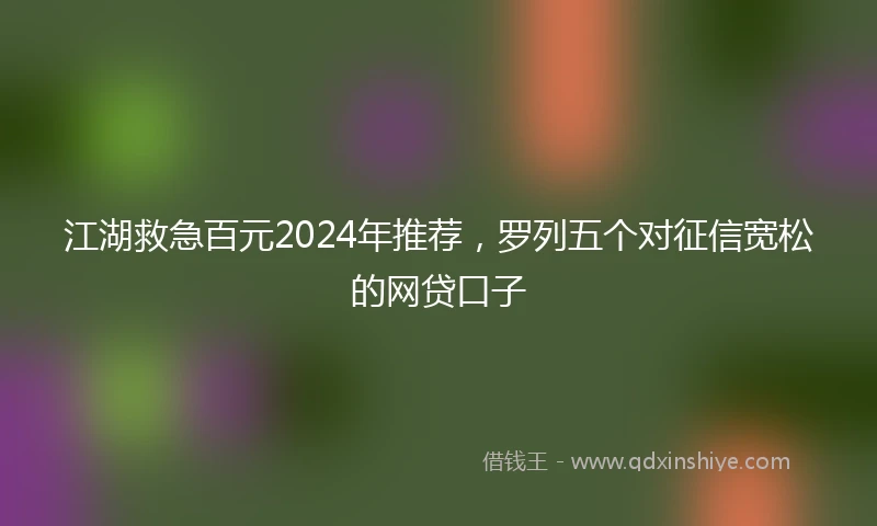江湖救急百元2024年推荐，罗列五个对征信宽松的网贷口子
