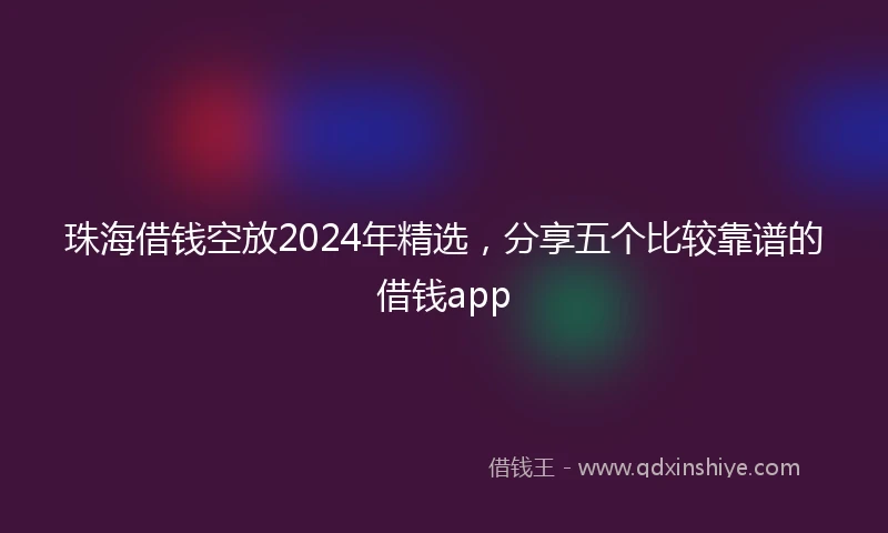 珠海借钱空放2024年精选，分享五个比较靠谱的借钱app