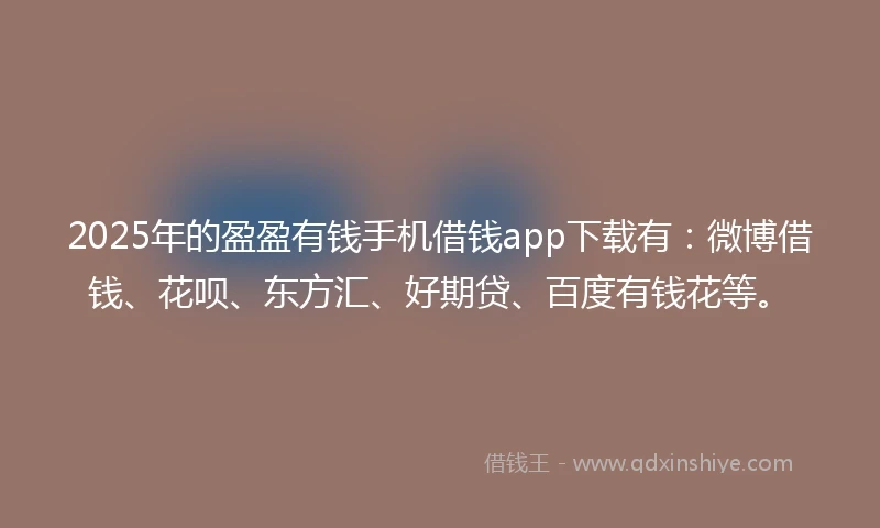 2025年的盈盈有钱手机借钱app下载有：微博借钱、花呗、东方汇、好期贷、百度有钱花等。