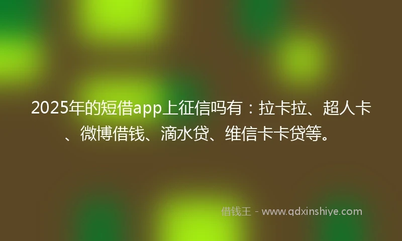 2025年的短借app上征信吗有：拉卡拉、超人卡、微博借钱、滴水贷、维信卡卡贷等。