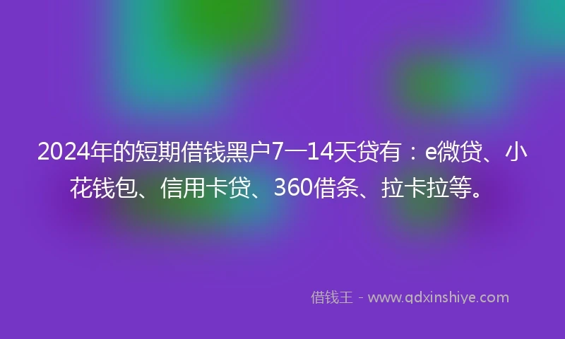 2024年的短期借钱黑户7一14天贷有：e微贷、小花钱包、信用卡贷、360借条、拉卡拉等。