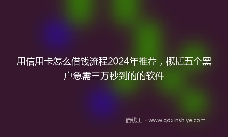 用信用卡怎么借钱流程2024年推荐,概括五个黑户急需三万秒到的的软件