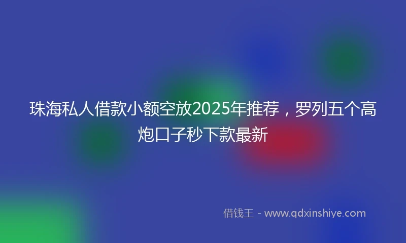 珠海私人借款小额空放2025年推荐，罗列五个高炮口子秒下款最新