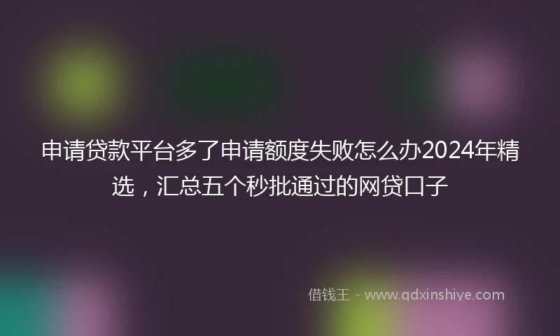 申请贷款平台多了申请额度失败怎么办2024年精选，汇总五个秒批通过的网贷口子