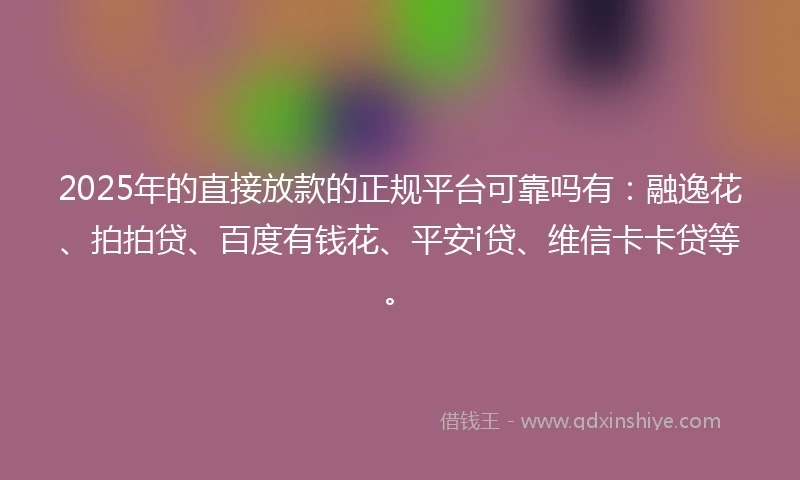 2025年的直接放款的正规平台可靠吗有：融逸花、拍拍贷、百度有钱花、平安i贷、维信卡卡贷等。