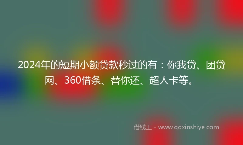 2024年的短期小额贷款秒过的有：你我贷、团贷网、360借条、替你还、超人卡等。