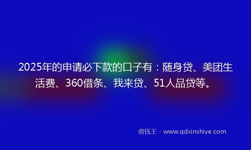 2025年的申请必下款的口子有：随身贷、美团生活费、360借条、我来贷、51人品贷等。