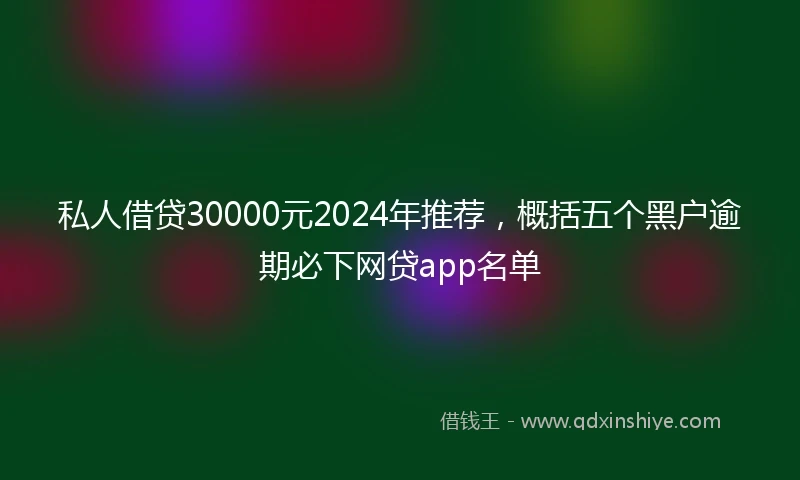 私人借贷30000元2024年推荐，概括五个黑户逾期必下网贷app名单
