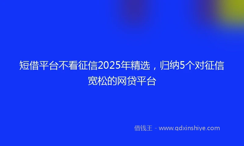 短借平台不看征信2025年精选，归纳5个对征信宽松的网贷平台
