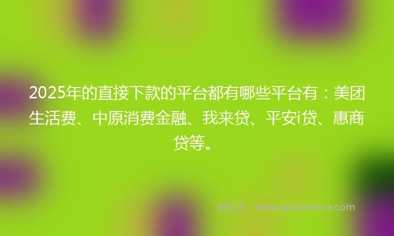 2025年的直接下款的平台都有哪些平台有：美团生活费、中原消费金融、我来贷、平安i贷、惠商贷等。