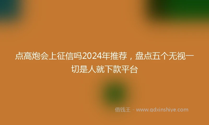 点高炮会上征信吗2024年推荐，盘点五个无视一切是人就下款平台