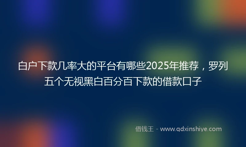 白户下款几率大的平台有哪些2025年推荐，罗列五个无视黑白百分百下款的借款口子