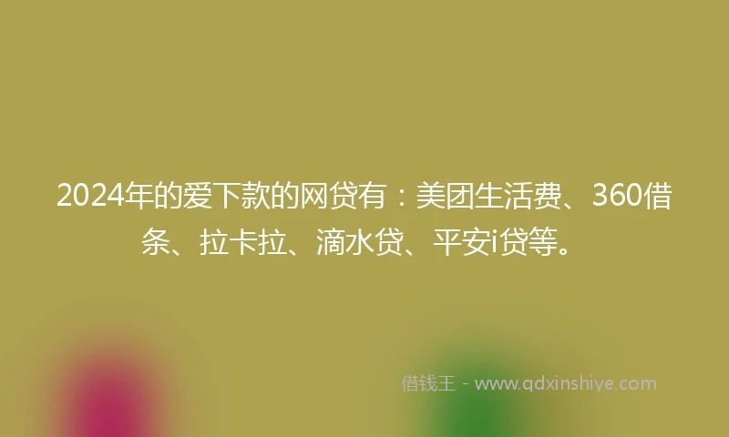 2024年的爱下款的网贷有：美团生活费、360借条、拉卡拉、滴水贷、平安i贷等。