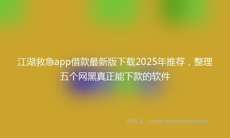 江湖救急app借款最新版下载2025年推荐，整理五个网黑真正能下款的软件
