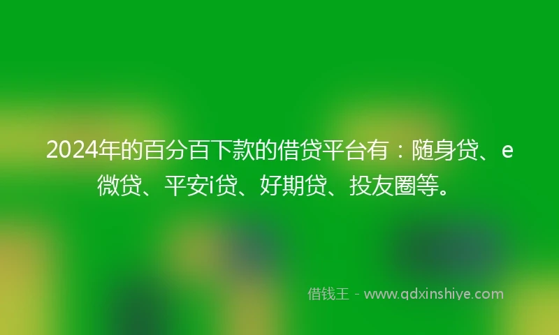 2024年的百分百下款的借贷平台有：随身贷、e微贷、平安i贷、好期贷、投友圈等。