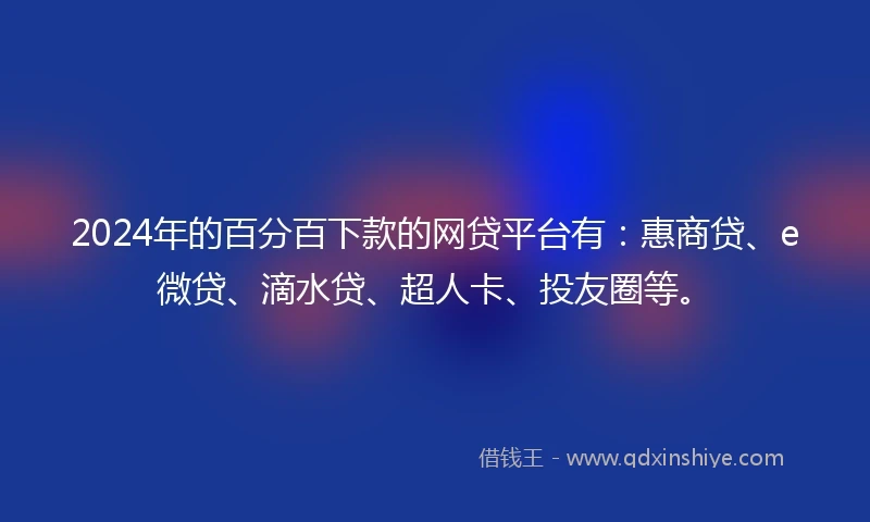 2024年的百分百下款的网贷平台有：惠商贷、e微贷、滴水贷、超人卡、投友圈等。