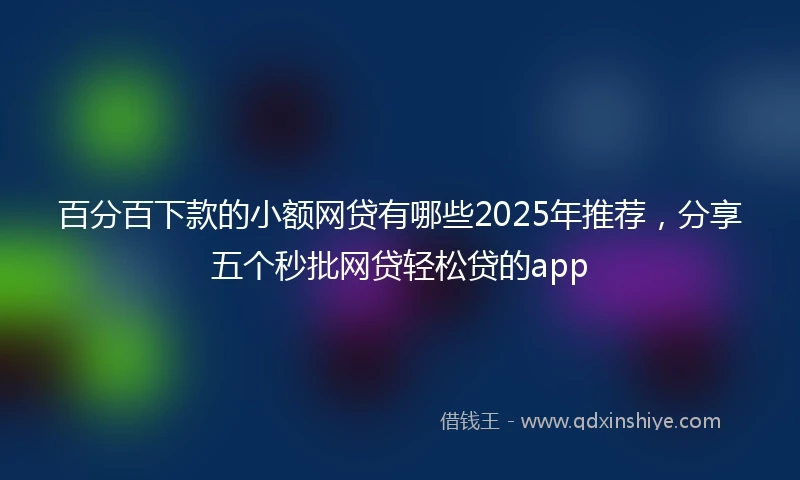 百分百下款的小额网贷有哪些2025年推荐，分享五个秒批网贷轻松贷的app