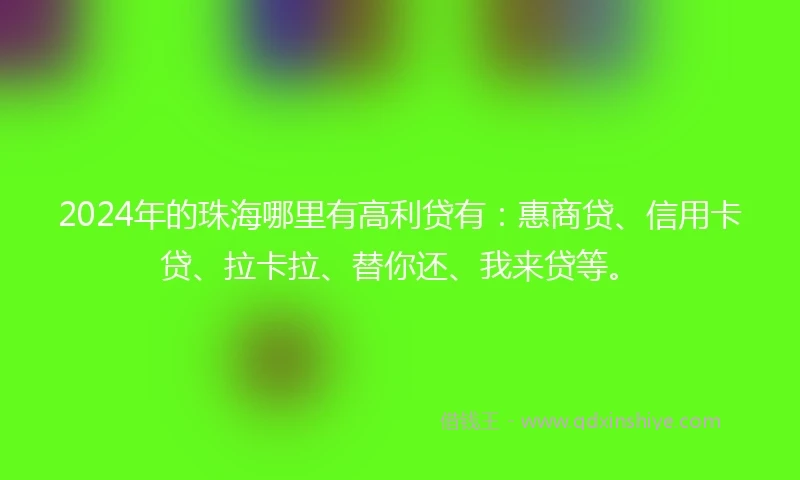 2024年的珠海哪里有高利贷有：惠商贷、信用卡贷、拉卡拉、替你还、我来贷等。