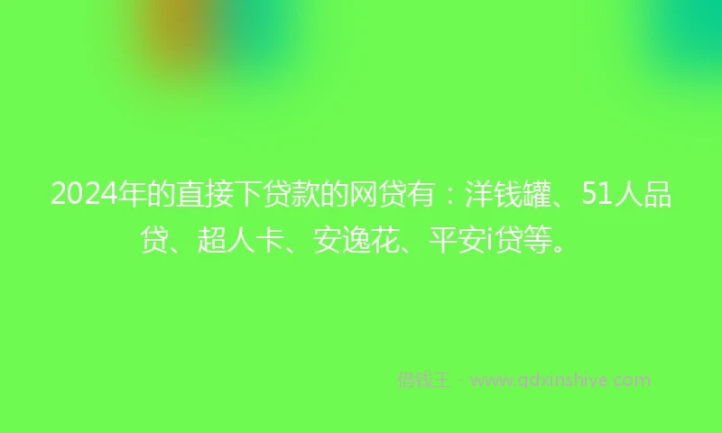 2024年的直接下贷款的网贷有：洋钱罐、51人品贷、超人卡、安逸花、平安i贷等。