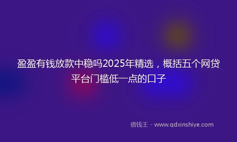 盈盈有钱放款中稳吗2025年精选，概括五个网贷平台门槛低一点的口子