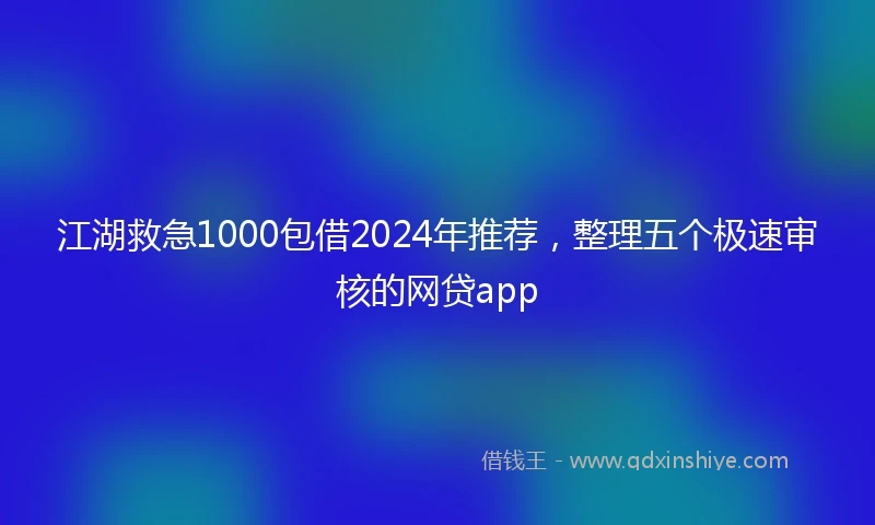 江湖救急1000包借2024年推荐，整理五个极速审核的网贷app