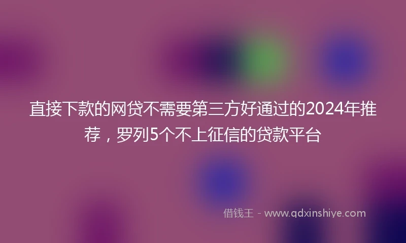 直接下款的网贷不需要第三方好通过的2024年推荐，罗列5个不上征信的贷款平台