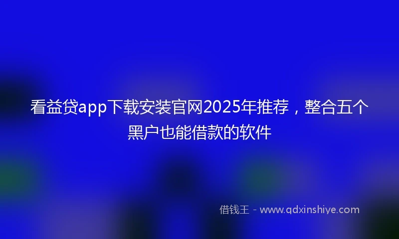 看益贷app下载安装官网2025年推荐，整合五个黑户也能借款的软件