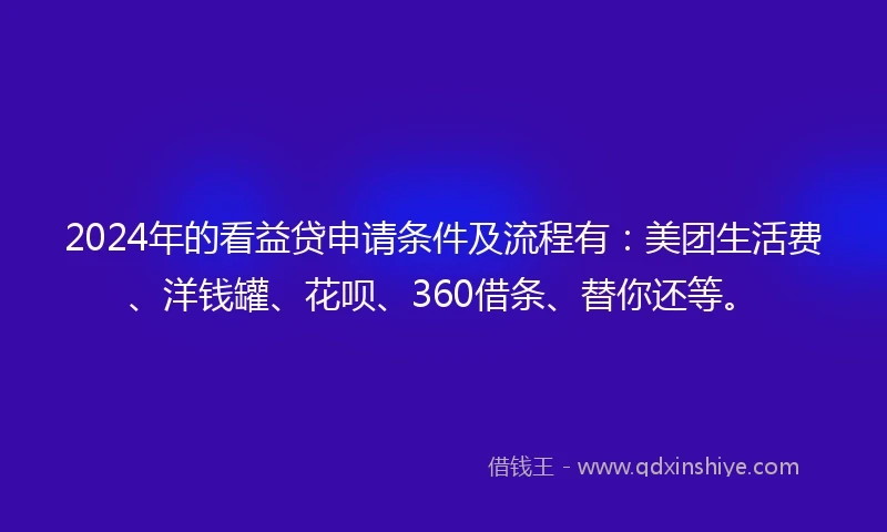 2024年的看益贷申请条件及流程有：美团生活费、洋钱罐、花呗、360借条、替你还等。