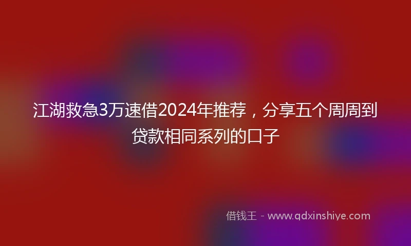 江湖救急3万速借2024年推荐，分享五个周周到贷款相同系列的口子