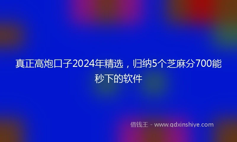 真正高炮口子2024年精选，归纳5个芝麻分700能秒下的软件