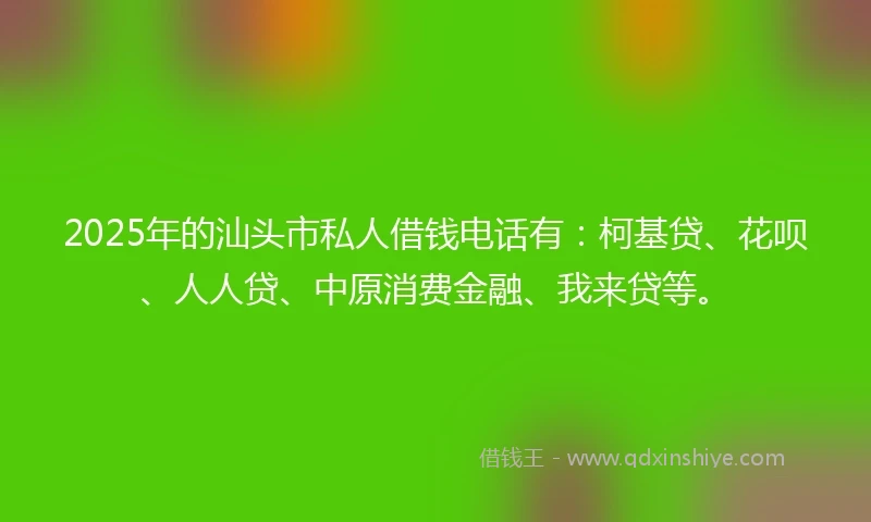 2025年的汕头市私人借钱电话有：柯基贷、花呗、人人贷、中原消费金融、我来贷等。