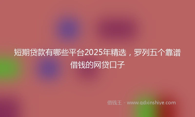 短期贷款有哪些平台2025年精选，罗列五个靠谱借钱的网贷口子