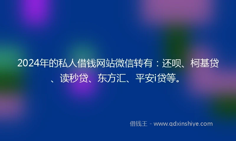 2024年的私人借钱网站微信转有：还呗、柯基贷、读秒贷、东方汇、平安i贷等。