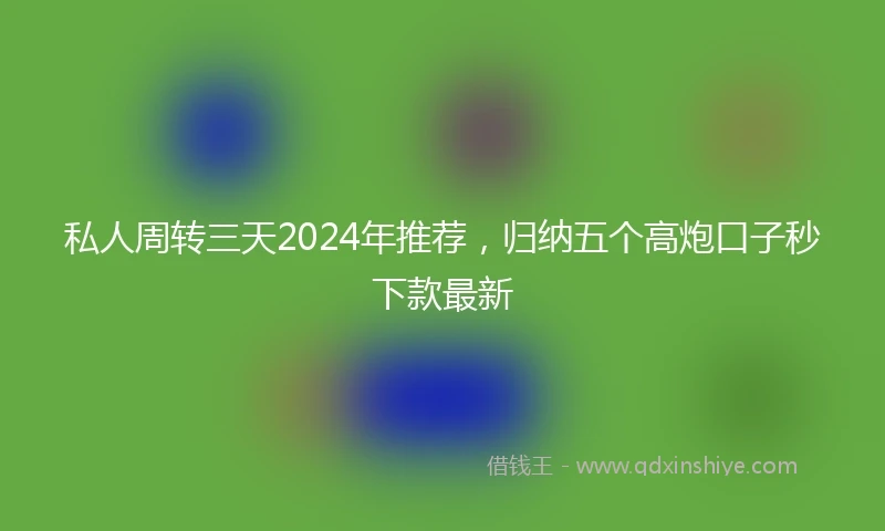 私人周转三天2024年推荐，归纳五个高炮口子秒下款最新