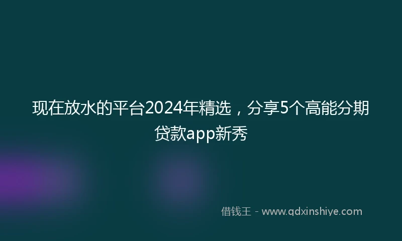现在放水的平台2024年精选，分享5个高能分期贷款app新秀