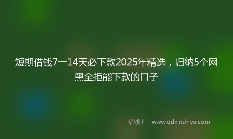 短期借钱7一14天必下款2025年精选，归纳5个网黑全拒能下款的口子