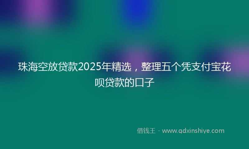 珠海空放贷款2025年精选，整理五个凭支付宝花呗贷款的口子